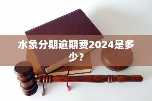 水象分期逾期费2024是多少？