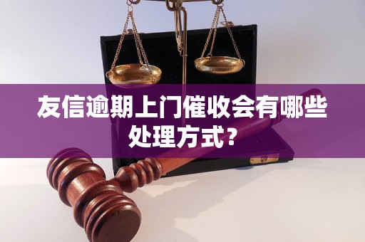友信逾期上门催收会有哪些处理方式? 友信逾期上门催收会有哪些处理方式?