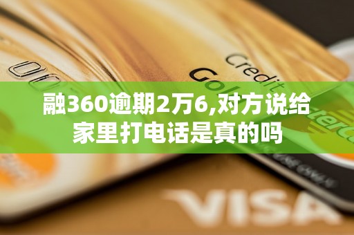 融360逾期2万6,对方说给家里打电话是真的吗
