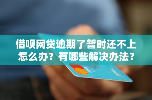 借呗网贷逾期了暂时还不上怎么办？有哪些解决办法？