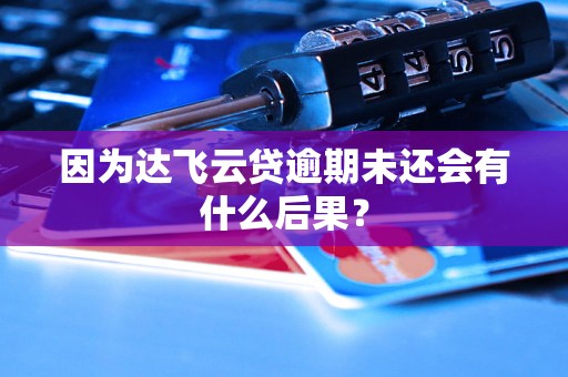 因为达飞云贷逾期未还会有什么后果? 因为达飞云贷逾期未还会有什么后果?