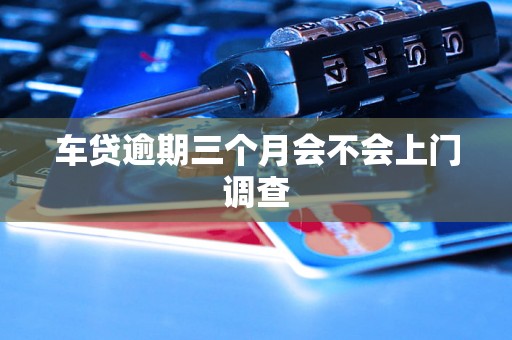 车贷逾期三个月会不会上门调查
