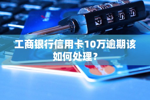 工商银行信用卡10万逾期该如何处理? 工商银行信用卡10万逾期该如何处理?