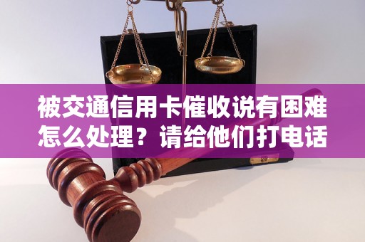 被交通信用卡催收说有困难怎么处理？请给他们打电话