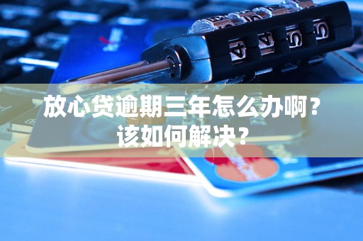 放心贷逾期三年怎么办啊？该如何解决？