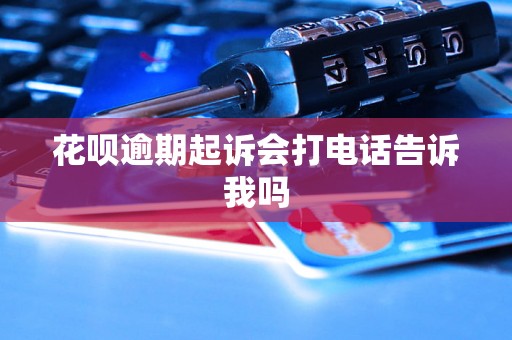 花呗逾期起诉会打电话告诉我吗 花呗逾期起诉会打电话告诉我吗