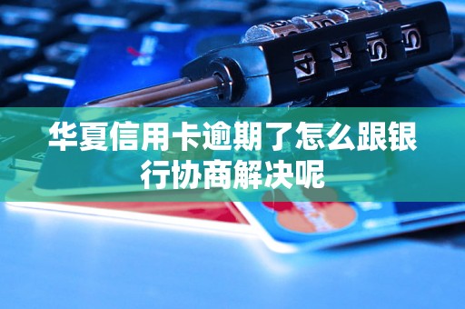 华夏信用卡逾期了怎么跟银行协商解决呢