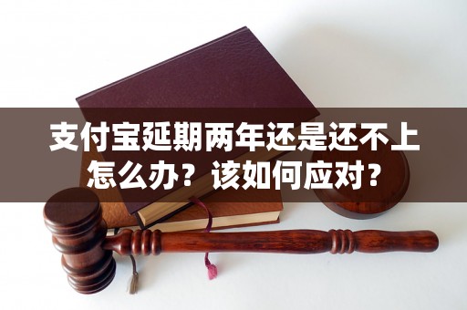 支付宝延期两年还是还不上怎么办？该如何应对？