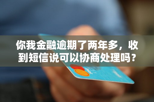 你我金融逾期了两年多，收到短信说可以协商处理吗？