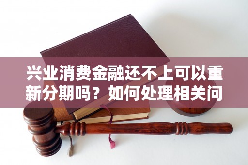 兴业消费金融还不上可以重新分期吗？如何处理相关问题？