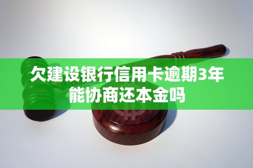 欠建设银行信用卡逾期3年能协商还本金吗 欠建设银行信用卡逾期3年能协商还本金吗