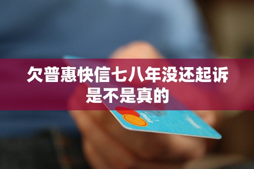 欠普惠快信七八年没还起诉是不是真的