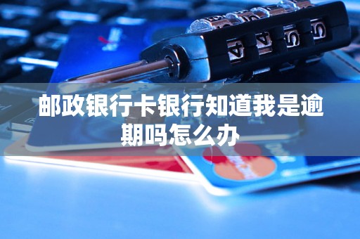 邮政银行卡银行知道我是逾期吗怎么办