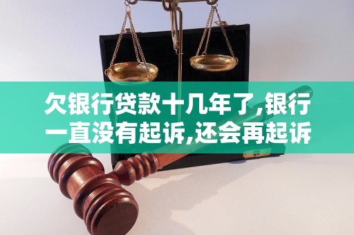欠银行贷款十几年了,银行一直没有起诉,还会再起诉吗 欠银行贷款十几年了,银行一直没有起诉,还会再起诉吗