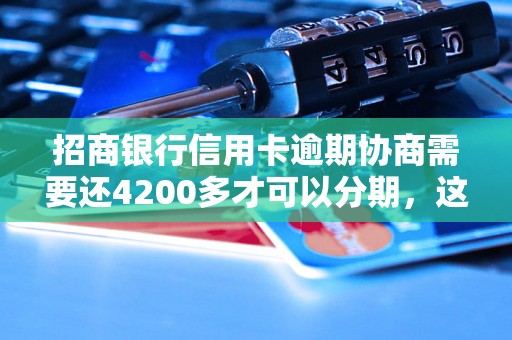 招商银行信用卡逾期协商需要还4200多才可以分期，这样的政策是真的吗？