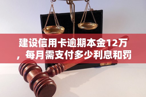 建设信用卡逾期本金12万，每月需支付多少利息和罚息？