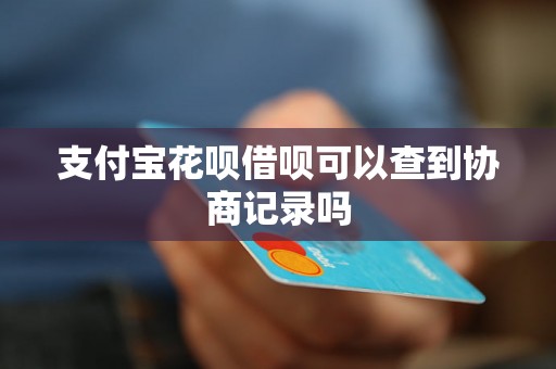 支付宝花呗借呗可以查到协商记录吗 支付宝花呗借呗可以查到协商记录吗