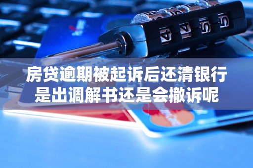 房贷逾期被起诉后还清银行是出调解书还是会撤诉呢