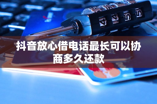 抖音放心借电话最长可以协商多久还款