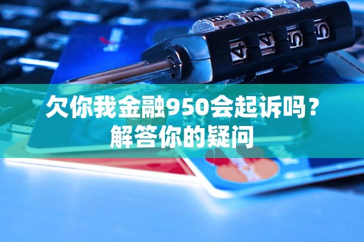 欠你我金融950会起诉吗？解答你的疑问