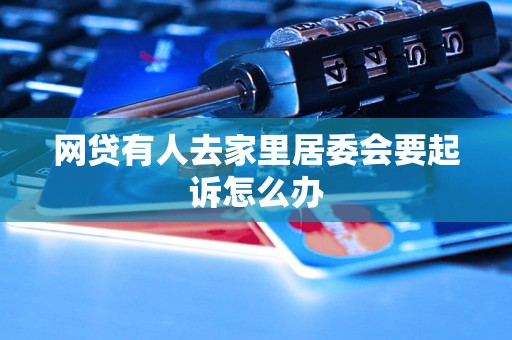 网贷有人去家里居委会要起诉怎么办 网贷有人去家里居委会要起诉怎么办