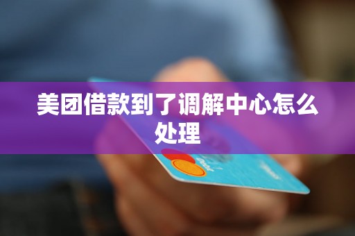 美团借款到了调解中心怎么处理 美团借款到了调解中心怎么处理