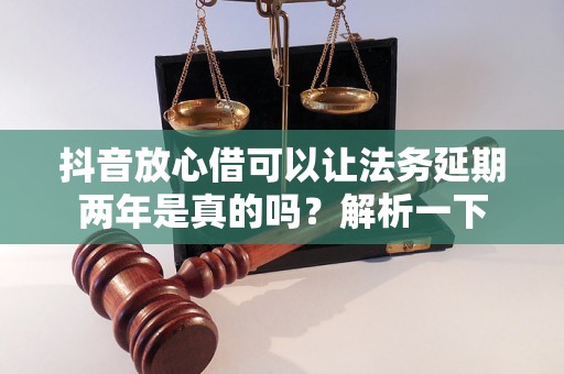 抖音放心借可以让法务延期两年是真的吗？解析一下