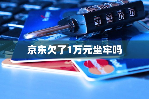 京东欠了1万元坐牢吗 京东欠了1万元坐牢吗