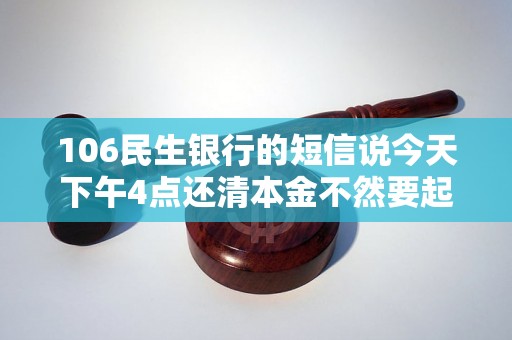 106民生银行的短信说今天下午4点还清本金不然要起诉