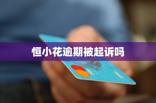 恒小花逾期被起诉吗 恒小花逾期被起诉吗