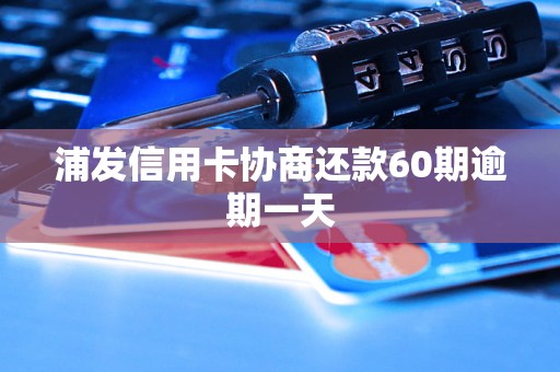 浦发信用卡协商还款60期逾期一天