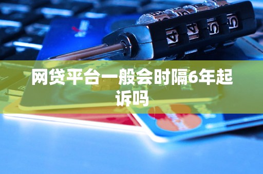 网贷平台一般会时隔6年起诉吗 网贷平台一般会时隔6年起诉吗