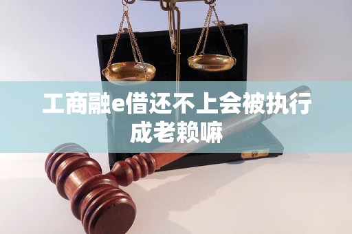 工商融e借还不上会被执行成老赖嘛