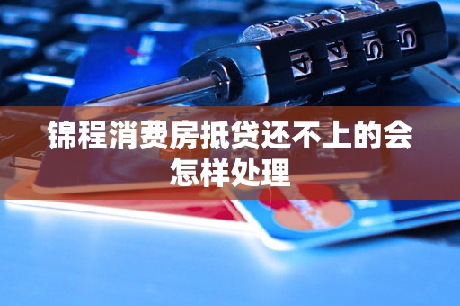 锦程消费房抵贷还不上的会怎样处理 锦程消费房抵贷还不上的会怎样处理