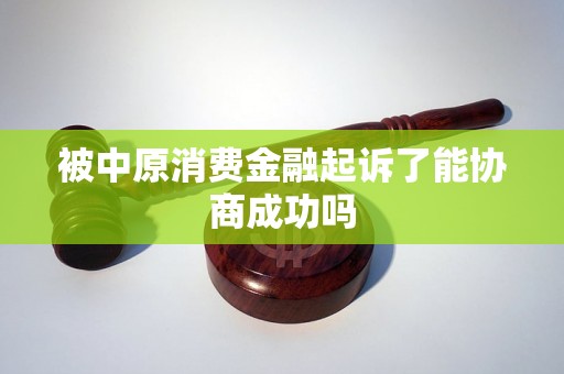 被中原消费金融起诉了能协商成功吗