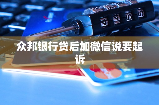 众邦银行贷后加微信说要起诉
