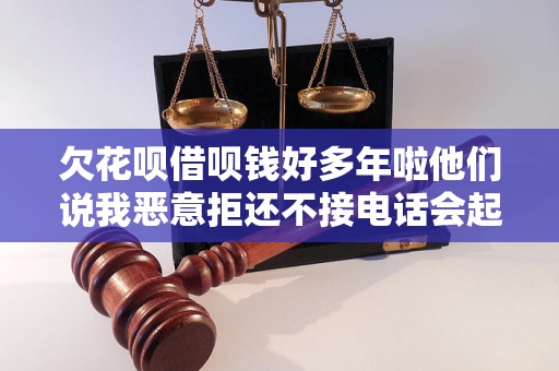 欠花呗借呗钱好多年啦他们说我恶意拒还不接电话会起诉吗 欠花呗借呗钱好多年啦他们说我恶意拒还不接电话会起诉吗