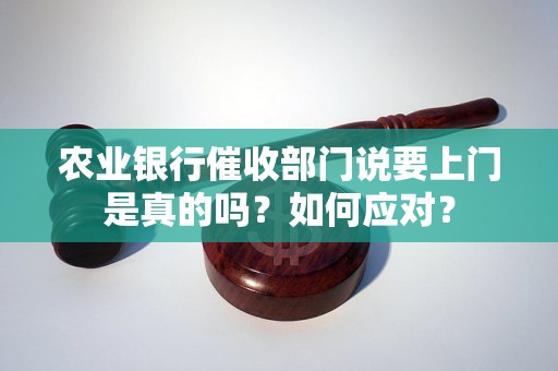 农业银行催收部门说要上门是真的吗？如何应对？