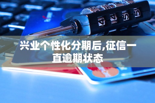 兴业个性化分期后,征信一直逾期状态 兴业个性化分期后,征信一直逾期状态