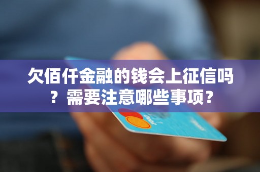 欠佰仟金融的钱会上征信吗?需要注意哪些事项? 欠佰仟金融的钱会上征信吗?需要注意哪些事项?