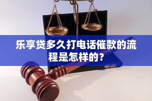 乐享贷多久打电话催款的流程是怎样的？