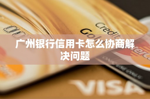 广州银行信用卡怎么协商解决问题