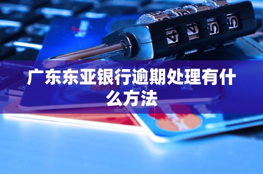 广东东亚银行逾期处理有什么方法 广东东亚银行逾期处理有什么方法