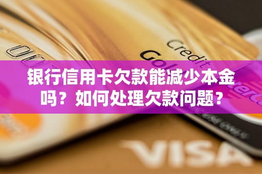 银行信用卡欠款能减少本金吗？如何处理欠款问题？