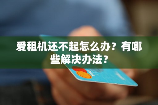 爱租机还不起怎么办?有哪些解决办法? 爱租机还不起怎么办?有哪些解决办法?