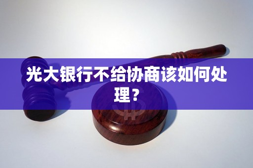 光大银行不给协商该如何处理? 光大银行不给协商该如何处理?
