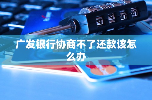 广发银行协商不了还款该怎么办 广发银行协商不了还款该怎么办