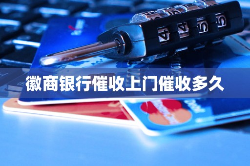 徽商银行催收上门催收多久 徽商银行催收上门催收多久