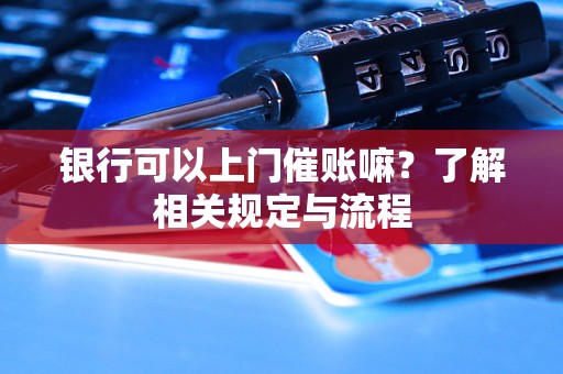 银行可以上门催账嘛？了解相关规定与流程