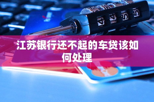 江苏银行还不起的车贷该如何处理